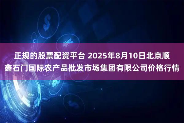 正规的股票配资平台 2025年8月10日北京顺鑫石门国际农产品批发市场集团有限公司价格行情
