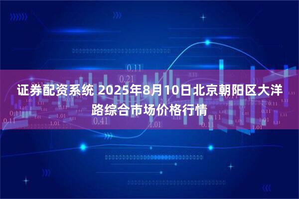 证券配资系统 2025年8月10日北京朝阳区大洋路综合市场价格行情
