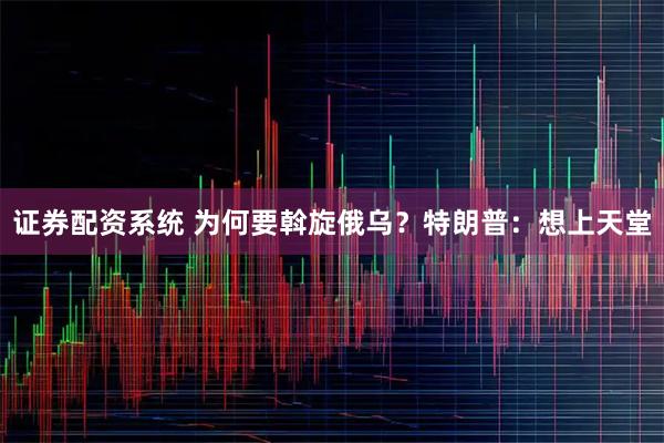 证券配资系统 为何要斡旋俄乌？特朗普：想上天堂