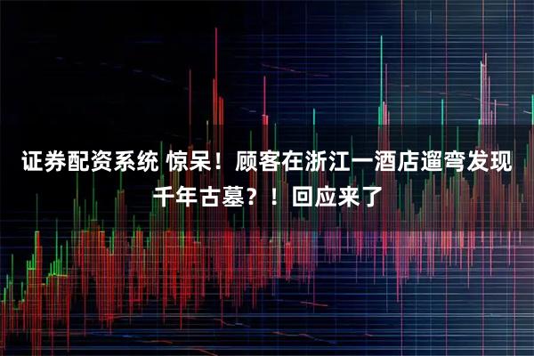 证券配资系统 惊呆！顾客在浙江一酒店遛弯发现千年古墓？！回应来了