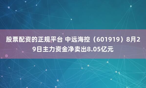 股票配资的正规平台 中远海控（601919）8月29日主力资金净卖出8.05亿元