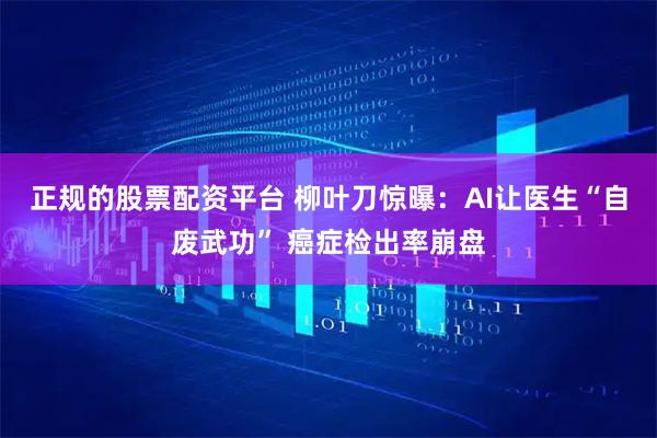 正规的股票配资平台 柳叶刀惊曝：AI让医生“自废武功” 癌症检出率崩盘