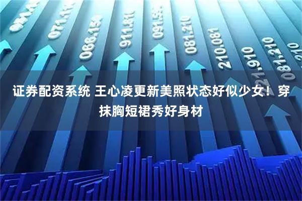 证券配资系统 王心凌更新美照状态好似少女！穿抹胸短裙秀好身材