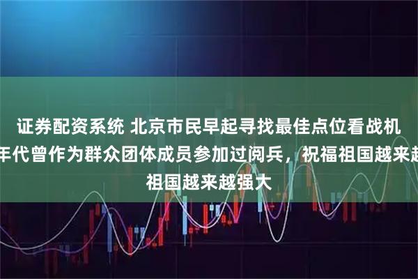 证券配资系统 北京市民早起寻找最佳点位看战机：80年代曾作为群众团体成员参加过阅兵，祝福祖国越来越强大