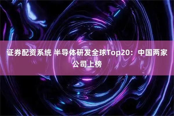 证券配资系统 半导体研发全球Top20：中国两家公司上榜