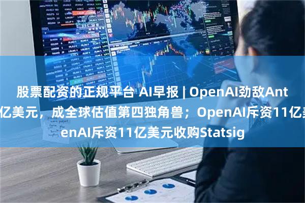 股票配资的正规平台 AI早报 | OpenAI劲敌Anthropic融资130亿美元，成全球估值第四独角兽；OpenAI斥资11亿美元收购Statsig