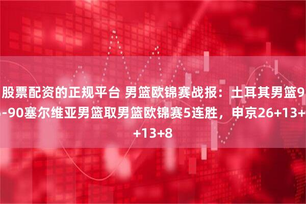 股票配资的正规平台 男篮欧锦赛战报：土耳其男篮95-90塞尔维亚男篮取男篮欧锦赛5连胜，申京26+13+8