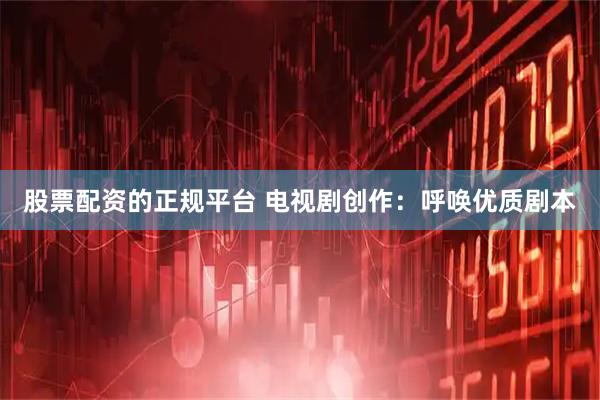 股票配资的正规平台 电视剧创作：呼唤优质剧本
