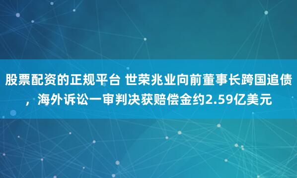 股票配资的正规平台 世荣兆业向前董事长跨国追债，海外诉讼一审判决获赔偿金约2.59亿美元