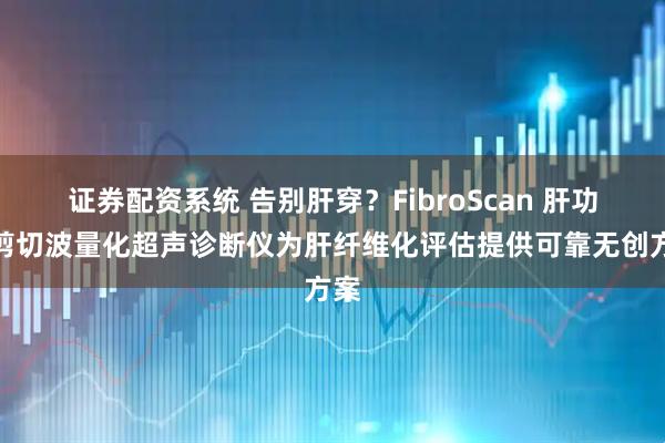 证券配资系统 告别肝穿？FibroScan 肝功能剪切波量化超声诊断仪为肝纤维化评估提供可靠无创方案