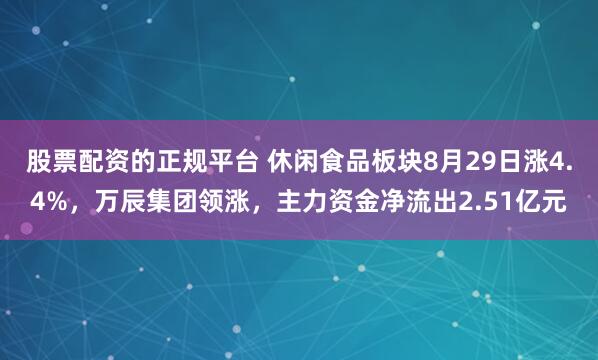 股票配资的正规平台 休闲食品板块8月29日涨4.4%，万辰集团领涨，主力资金净流出2.51亿元