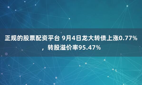 正规的股票配资平台 9月4日龙大转债上涨0.77%，转股溢价率95.47%