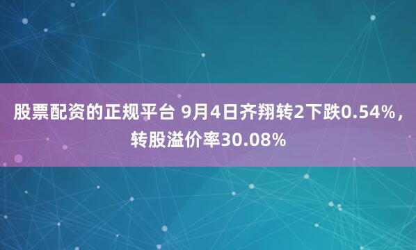 股票配资的正规平台 9月4日齐翔转2下跌0.54%，转股溢价率30.08%