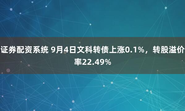 证券配资系统 9月4日文科转债上涨0.1%，转股溢价率22.49%