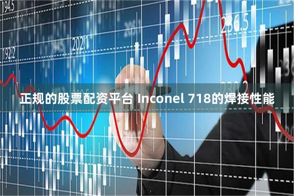 正规的股票配资平台 Inconel 718的焊接性能