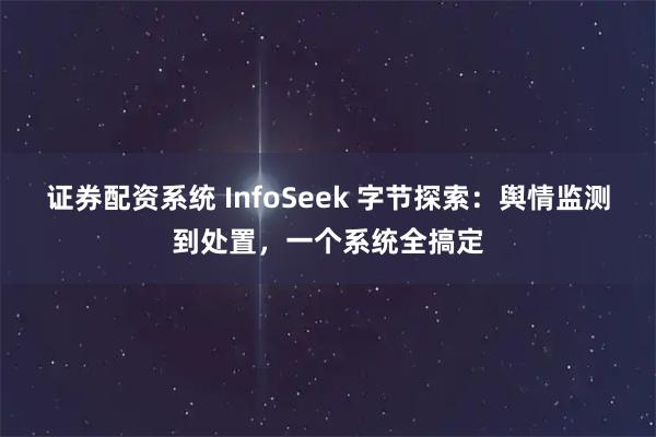 证券配资系统 InfoSeek 字节探索：舆情监测到处置，一个系统全搞定