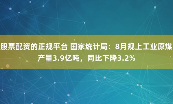 股票配资的正规平台 国家统计局：8月规上工业原煤产量3.9亿吨，同比下降3.2%