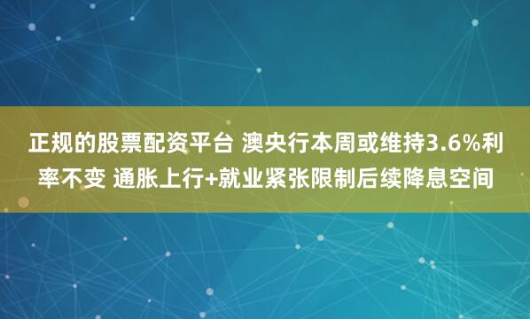 正规的股票配资平台 澳央行本周或维持3.6%利率不变 通胀上行+就业紧张限制后续降息空间