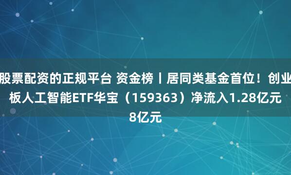 股票配资的正规平台 资金榜丨居同类基金首位！创业板人工智能ETF华宝（159363）净流入1.28亿元