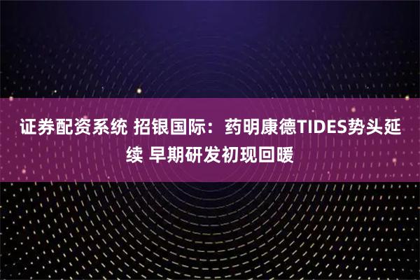证券配资系统 招银国际：药明康德TIDES势头延续 早期研发初现回暖