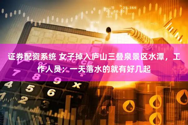 证券配资系统 女子掉入庐山三叠泉景区水潭，工作人员：一天落水的就有好几起