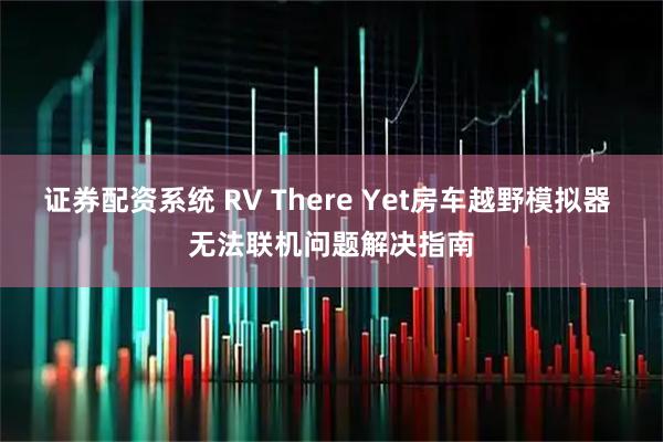 证券配资系统 RV There Yet房车越野模拟器 无法联机问题解决指南
