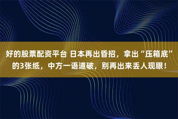 好的股票配资平台 日本再出昏招，拿出“压箱底”的3张纸，中方一语道破，别再出来丢人现眼！