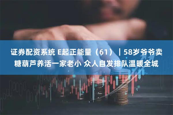 证券配资系统 E起正能量（61）｜58岁爷爷卖糖葫芦养活一家老小 众人自发排队温暖全城