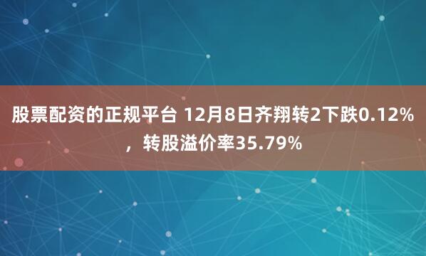 股票配资的正规平台 12月8日齐翔转2下跌0.12%,转股溢价率35.79%