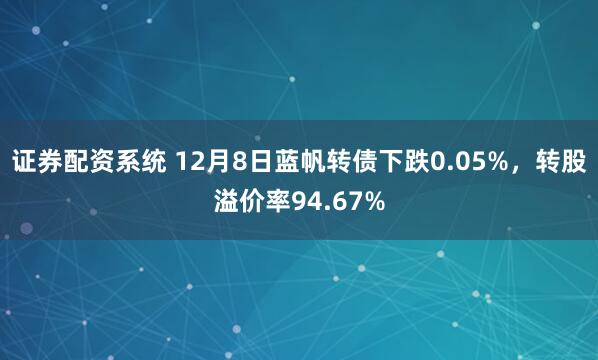 证券配资系统 12月8日蓝帆转债下跌0.05%，转股溢价率94.67%
