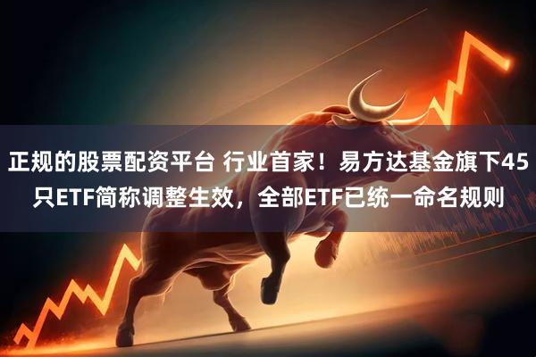 正规的股票配资平台 行业首家!易方达基金旗下45只ETF简称调整生效,全部ETF已统一命名规则