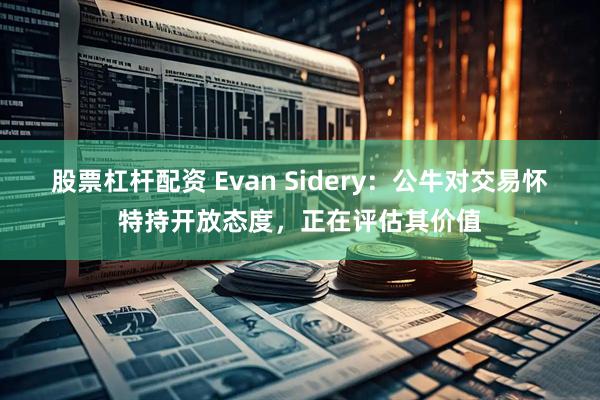 股票杠杆配资 Evan Sidery：公牛对交易怀特持开放态度，正在评估其价值