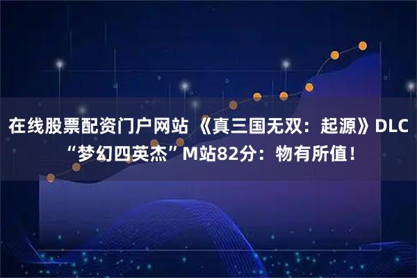 在线股票配资门户网站 《真三国无双：起源》DLC“梦幻四英杰”M站82分：物有所值！